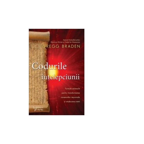 Codurile intelepciunii. Formule stravechi pentru transformarea conexiunilor neuronale si vindecarea inimii - Gregg Braden