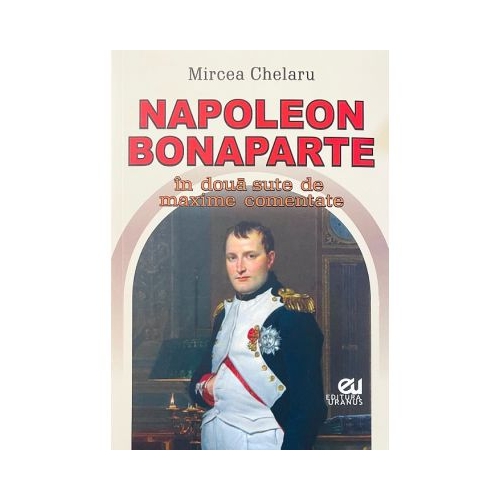 Napoleon Bonaparte in doua sute de maxime comentate - Mircea Chelaru