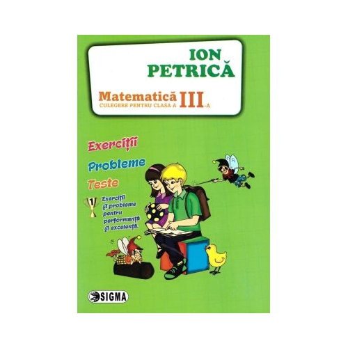 Culegere de Matematica pentru clasa a 3-a. Exercitii probleme teste - Ion Petrica Set Semestrul I + Semestrul II Clasa 3 Editura Sigma grupdzc