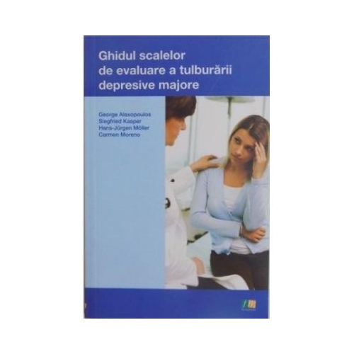 Ghidul scalelor de evaluare a tulburarii depresive majore - George Alexopoulos, Siegfried Kasper, Hans Jurgen Moller, Carmen Moreno