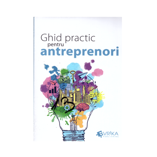 Ghid practic pentru antreprenori - Daniela Cretu Felix Daniliuc Radu Manolescu Mihai Marcu Robert Maxim Felix Patrascanu Luminita Roman Nicoleta Stoian Claudiu Vrinceanu