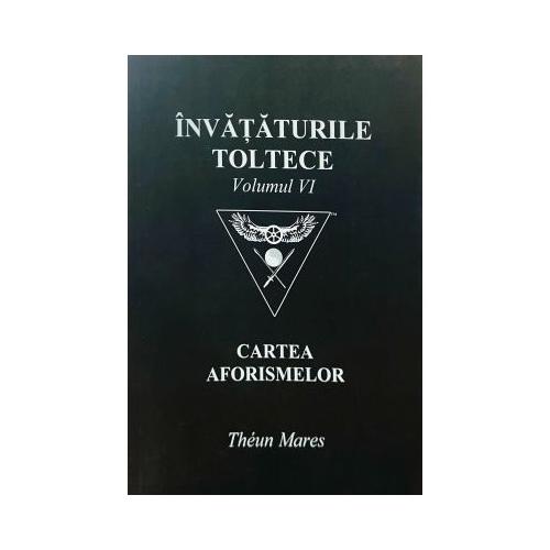 Invataturile toltece volumul 6. Cartea aforismelor - Theun Mares