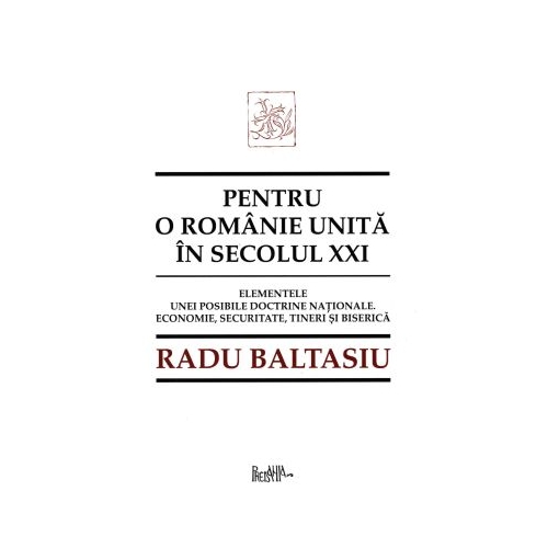 Pentru o Romanie unita in secolul 21. Elementele unei posibile doctrine nationale. Economie securitate tineri si Biserica - Radu Baltasiu