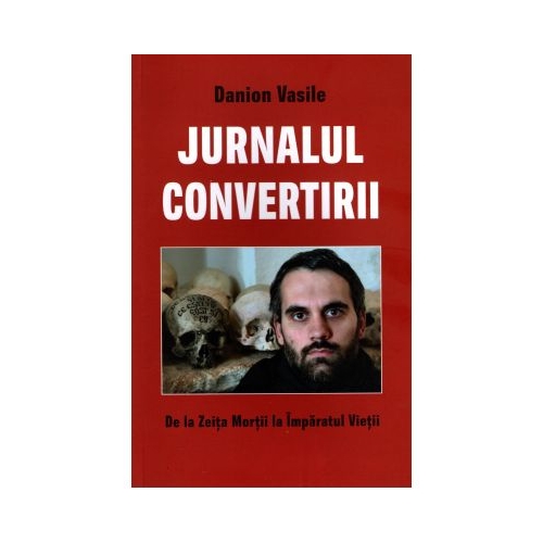 Jurnalul convertirii. De la Zeita Mortii la Imparatul Vietii - Danion Vasile