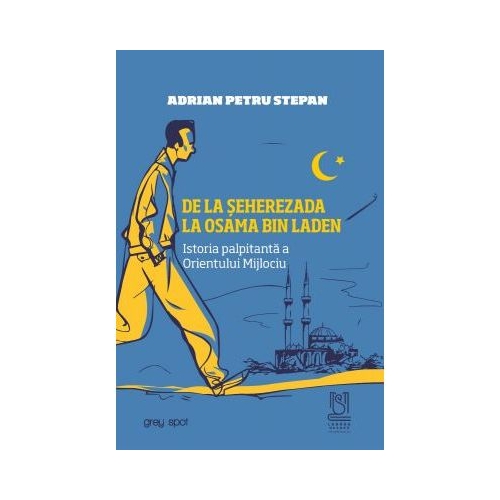 De la Seherezada la Osama Bin Laden. Istoria palpitanta a Orientului Mijlociu - Adrian Petru Stepan