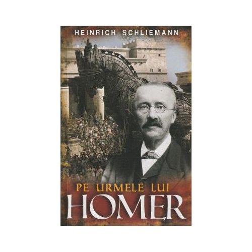 Pe urmele lui Homer - Heinrich Schliemann