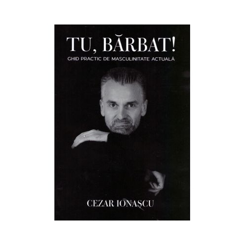 Tu barbat Ghid practic de masculinitate actuala - Cezar Ionascu