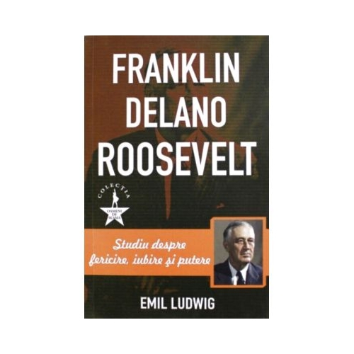 Franklin Delano Roosvelt. Studiu despre fericire iubire si putere - Emil Ludwig