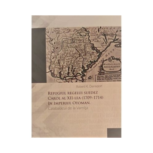 Refugiul regelui suedez Carol al XII-lea 1709-1714 in Imperiul Otoman. Calabalacul de la Varnita- Robert R. Denndorf