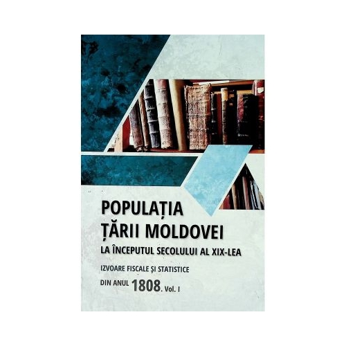 Populatia Tarii Moldovei la inceputul secolului al 19-lea. Izvoare fiscale si statistice din anul 1808. Volumul 1 - Tudor Ciobanu