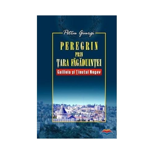 Peregrin prin Tara Fagaduintei. Galileia si Tinutul Negev Volumul 1 - Petru Giurgi