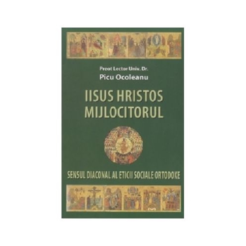 Iisus Hristos Mijlocitorul. Sensul diaconal al eticii sociale ortodoxe - Picu Ocoleanu