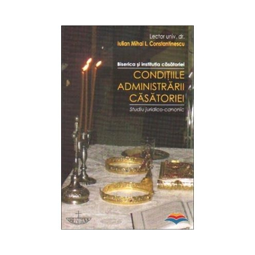 Conditiile administrarii casatoriei. Biserica si institutia casatoriei. Studiu juridico-canonic - Iulian Mihai L. Constantinescu