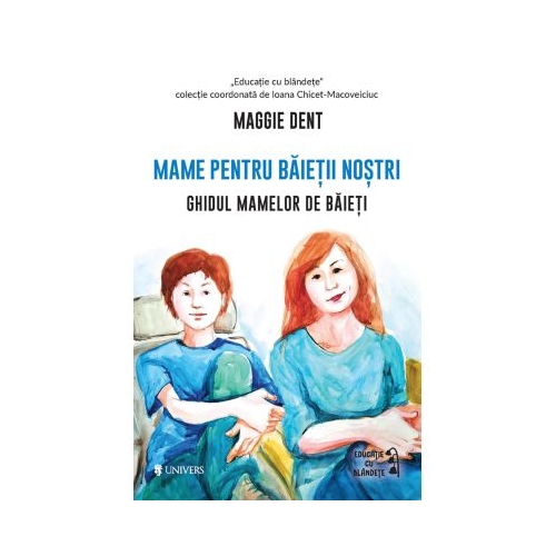 Mame pentru baietii nostri. Ghidul mamelor pentru baieti - Maggie Dent Parenting Univers grupdzc