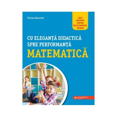 Cu eleganta didactica spre performanta matematica. Ghid novator pentru invatamantul primar - Florin Berechet