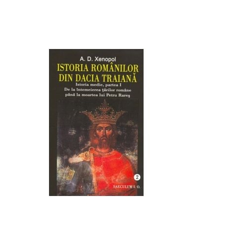 Istoria romanilor din Dacia Traiana. Istoria medie partea I. De la intemeierea tarilor romane pana la moartea lui Petru Rares. Volumul 2 - A. D. Xenopol