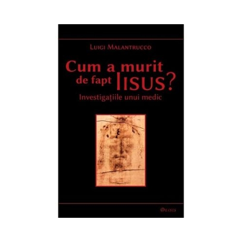 Cum a murit de fapt Iisus. Investigatiile unui medic - Luigi Malantrucco