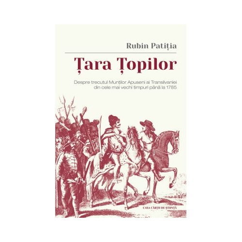 Tara Topilor. Despre trecutul Muntilor Apuseni ai Transilvaniei din cele mai vechi timpuri pana la 1785 - Rubin Patitia