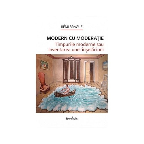 Modern cu moderatie. Timpurile moderne sau inventarea unei inselaciuni - Remi Brague