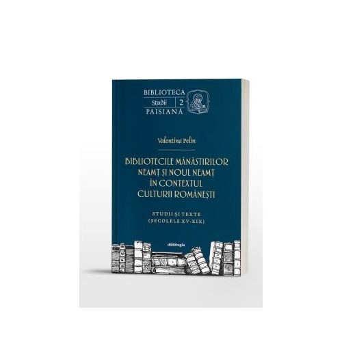Bibliotecile Manastirilor Neamt si Noul Neamt in contextul culturii romanesti. Studii si texte - Valentina Pelin