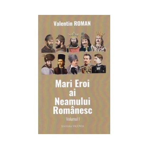 Mari Eroi ai Neamului Romanesc. Volumul I - Valentin Roman