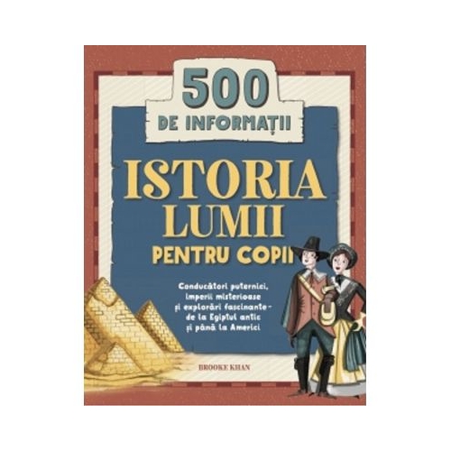 Istoria lumii pentru copii. 500 de informatii. Conducatori puternici imperii misterioase si explorari fascinante - de la Egiptul antic si pana la Americi - Brooke Khan