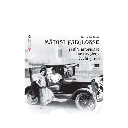 Matusi fabuloase si alte istorioare bucurestene vechi si noi - Silvia Colfescu