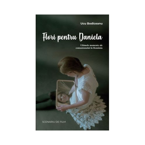 Flori pentru Daniela Ultimele momente ale comunismului in Romania - Ucu Bodiceanu