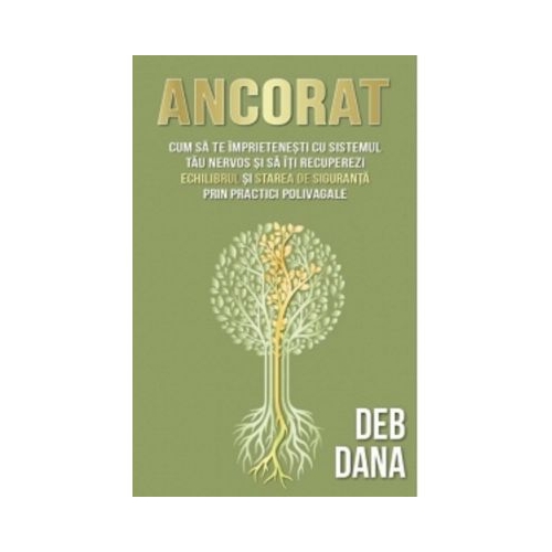 Ancorat. Cum sa te imprietenesti cu sistemul tau nervos si sa iti recuperezi echilibrul si starea de siguranta prin practici polivagale - Deb Dana