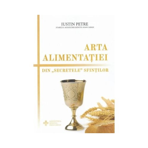 Arta alimentatei. Din secretele sfintilor - Protos. Iustin Petre