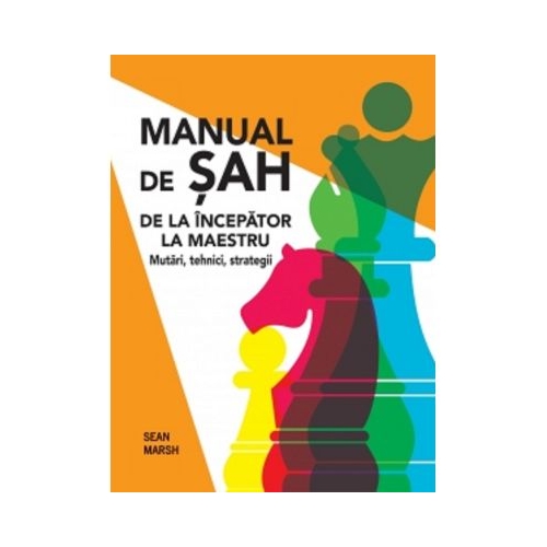Manual de sah. De la incepator la maestru. Mutari tehnici strategii - Sean Marsh