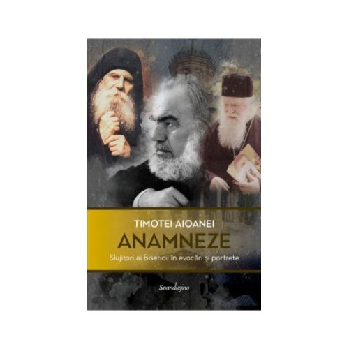 Anamneze. Slujitori ai Bisericii in evocari si portrete - Timotei Aioanei