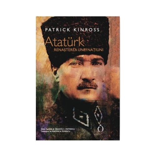 Ataturk. Renasterea unei natiuni - Patrick Kinross