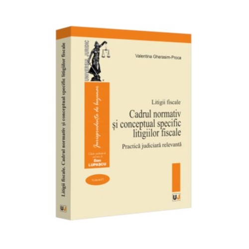 Litigii fiscale volumul 1. Cadrul normativ si conceptual specific litigiilor fiscale. Practica judiciara relevanta - Valentina Gherasim-Proca