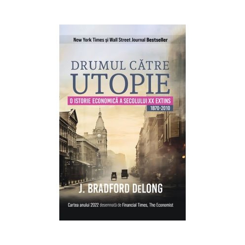 Drumul catre utopie. O istorie economica a secolului 20 extins 1870-2010 - J. Bradford Delong