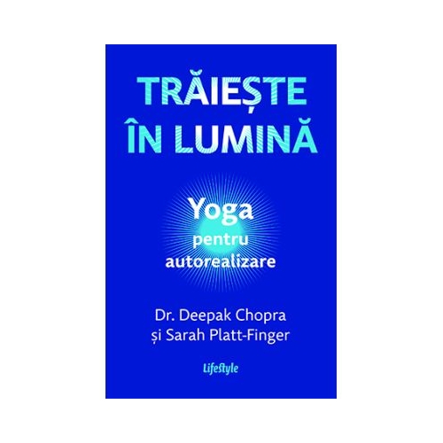 Traieste in lumina. Yoga pentru autorealizare - Dr. Deepak Chopra Sarah Platt-Finger