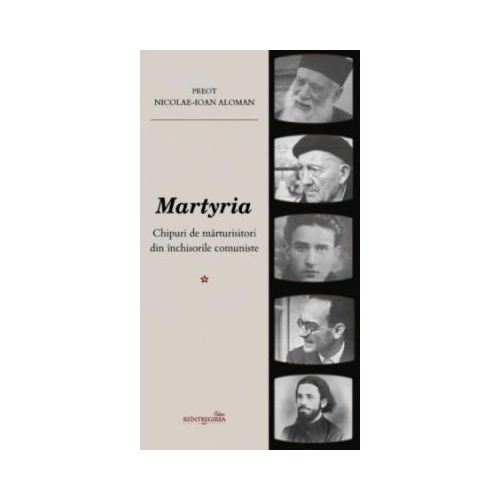 Martyria. Chipuri de marturisitori din inchisorile comuniste. Volumul 1 - Nicolae-Ioan Aloman