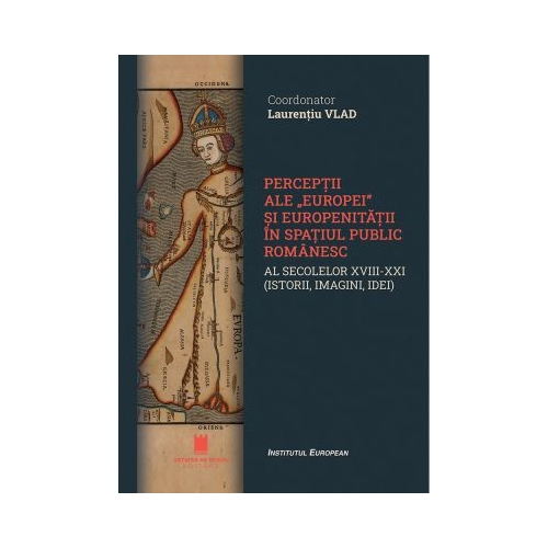 Perceptii ale Europei si europenitatii in spatiul public romanaesc al secolelor XVIII-XXI istorii imagini idei - Laurentiu Vlad