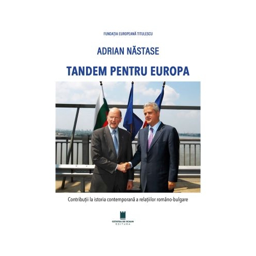 Tandem pentru Europa. Contributii la istoria contemporana a relatiilor romano-bulgare - Adrian Nastase