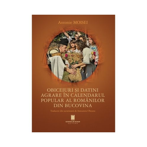 Obiceiuri si datini agrare in calendarul popular al romanilor din Bucovina - Antonie Moisei