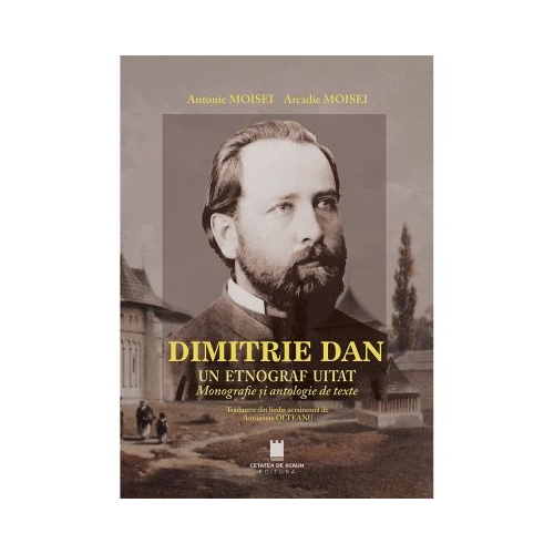 Dimitrie Dan. Un etnograf uitat. Monografie si antologie de texte - Antonie Moisei Arcadie Moisei