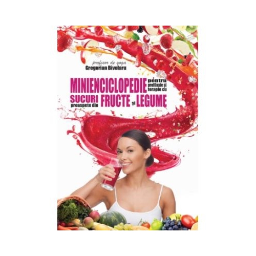 Minienciclopedie pentru profilaxie si terapie cu sucuri proaspete din fructe si legume - Gregorian Bivolaru
