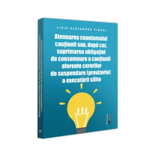 Atenuarea cuantumului cautiunii sau dupa caz suprimarea obligatiei de consemnare a cautiunii aferente cererilor de suspendare provizorie a executarii silite - Liviu-Alexandru Viorel
