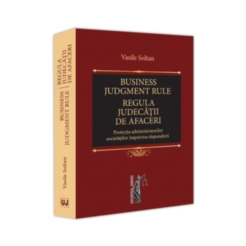 Business judgment rule Regula judecatii de afaceri. Protectia administratorilor societatilor impotriva raspunderii - Vasile Soltan