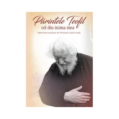 Parintele Teofil cel din inima mea. Interviuri realizate de Parintele Sabin Voda