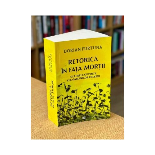 Retorica in fata mortii. Ultimele cuvinte ale oamenilor celebri - Dorian Furtuna