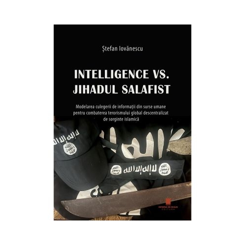 Intelligence vs. Jihadul Salafist. Modelarea culegerii de informatii din surse umane pentru combaterea terorismului global descentralizat de sorginte islamica - Stefan Iovanescu