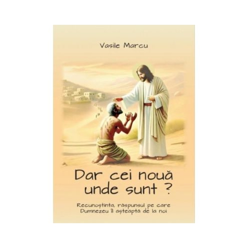 Dar cei noua unde sunt Recunostinta raspunsul pe care Dumnezeu il asteapta de la noi - Vasile Marcu