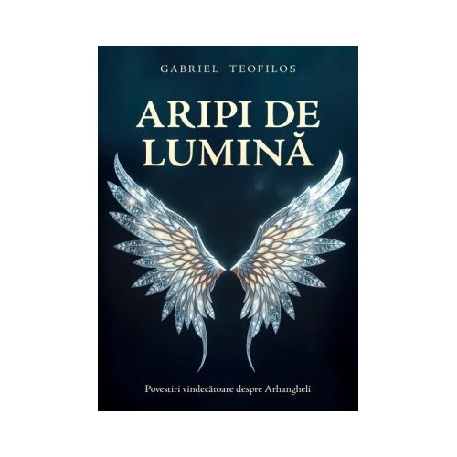 Aripi de lumina. Povestiri vindecatoare despre Arhangheli - Gabriel Teofilos
