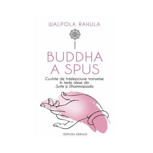 Buddha a spus. Cuvinte de intelepciune transmise in texte alese din Sutte si Dhammapada - Walpola Rahula